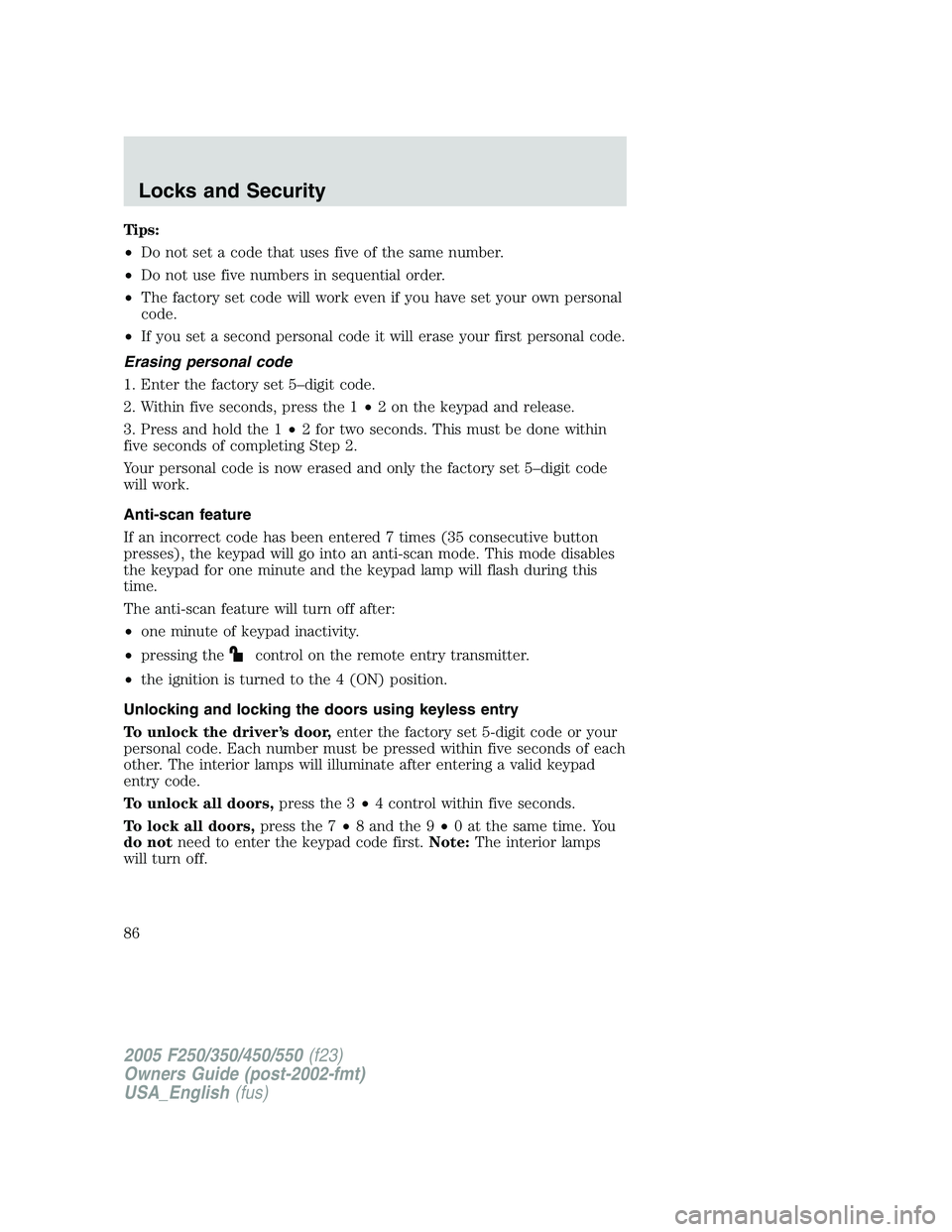 FORD F250 2005 Owners Manual Tips:
•Do not set a code that uses five of the same number.
•Do not use five numbers in sequential order.
•The factory set code will work even if you have set your own personal
code.
•If you s FORD F250 2005 Owners Manual Tips:
•Do not set a code that uses five of the same number.
•Do not use five numbers in sequential order.
•The factory set code will work even if you have set your own personal
code.
•If you s