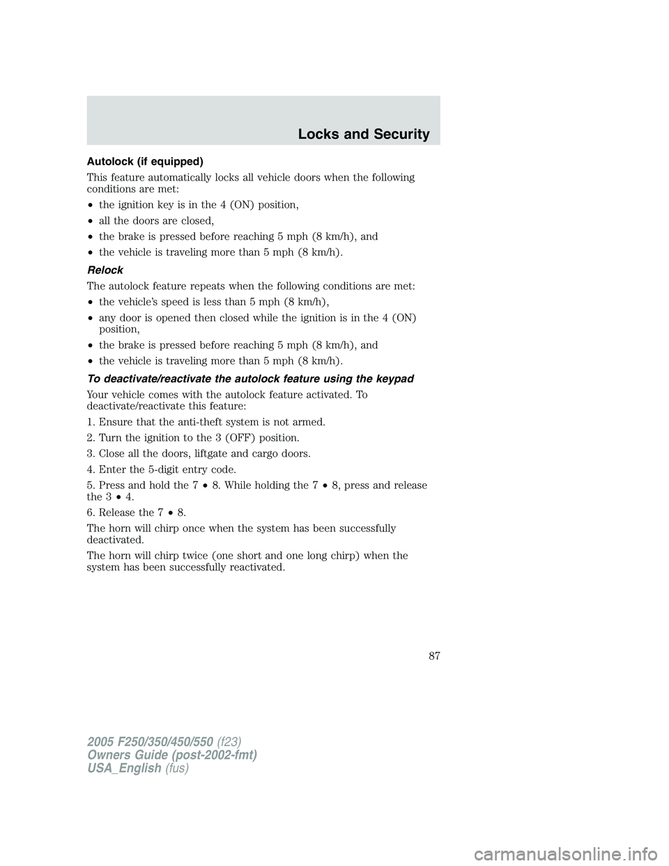 FORD F250 2005 Owners Manual Autolock (if equipped)
This feature automatically locks all vehicle doors when the following
conditions are met:
•the ignition key is in the 4 (ON) position,
•all the doors are closed,
•the brak FORD F250 2005 Owners Manual Autolock (if equipped)
This feature automatically locks all vehicle doors when the following
conditions are met:
•the ignition key is in the 4 (ON) position,
•all the doors are closed,
•the brak