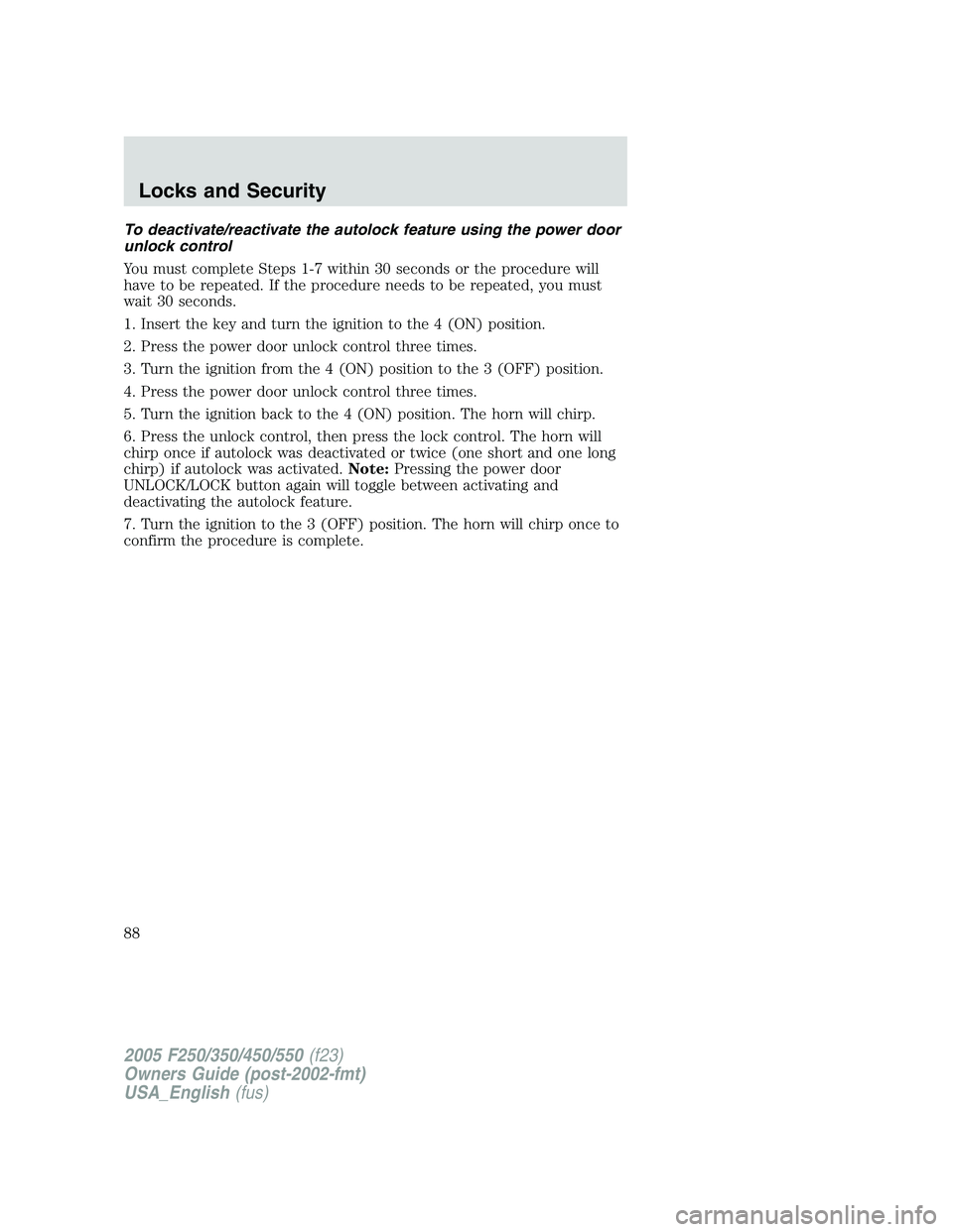 FORD F250 2005 Owners Manual To deactivate/reactivate the autolock feature using the power door
unlock control
You must complete Steps 1-7 within 30 seconds or the procedure will
have to be repeated. If the procedure needs to be FORD F250 2005 Owners Manual To deactivate/reactivate the autolock feature using the power door
unlock control
You must complete Steps 1-7 within 30 seconds or the procedure will
have to be repeated. If the procedure needs to be