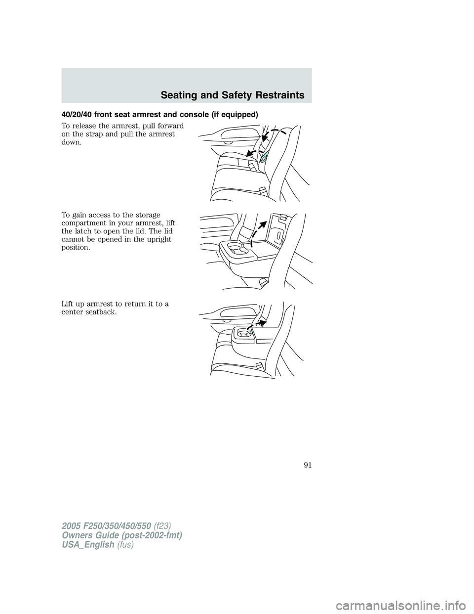 FORD F250 2005  Owners Manual 40/20/40 front seat armrest and console (if equipped)
To release the armrest, pull forward
on the strap and pull the armrest
down.
To gain access to the storage
compartment in your armrest, lift
the l