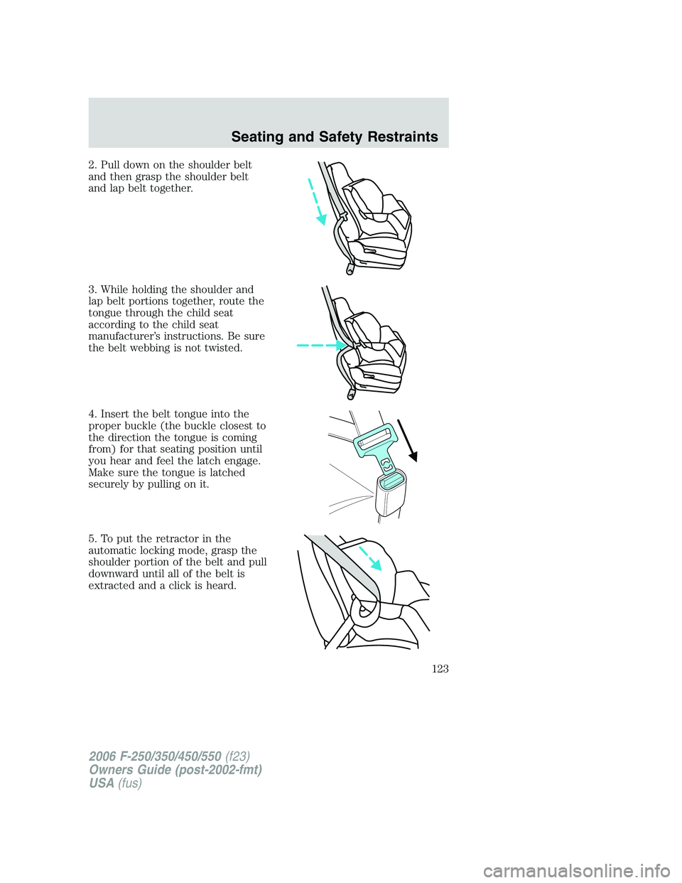 FORD F250 2006  Owners Manual 2. Pull down on the shoulder belt
and then grasp the shoulder belt
and lap belt together.
3. While holding the shoulder and
lap belt portions together, route the
tongue through the child seat
accordin