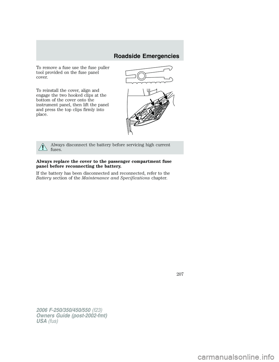 FORD F250 2006  Owners Manual To remove a fuse use the fuse puller
tool provided on the fuse panel
cover.
To reinstall the cover, align and
engage the two hooked clips at the
bottom of the cover onto the
instrument panel, then lif