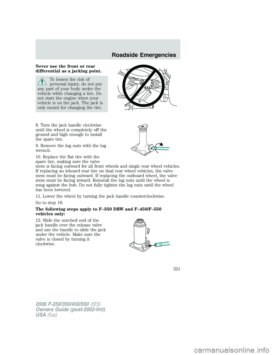 FORD F250 2006 Owners Manual Never use the front or rear
differential as a jacking point.
To lessen the risk of
personal injury, do not put
any part of your body under the
vehicle while changing a tire. Do
not start the engine wh FORD F250 2006 Owners Manual Never use the front or rear
differential as a jacking point.
To lessen the risk of
personal injury, do not put
any part of your body under the
vehicle while changing a tire. Do
not start the engine wh