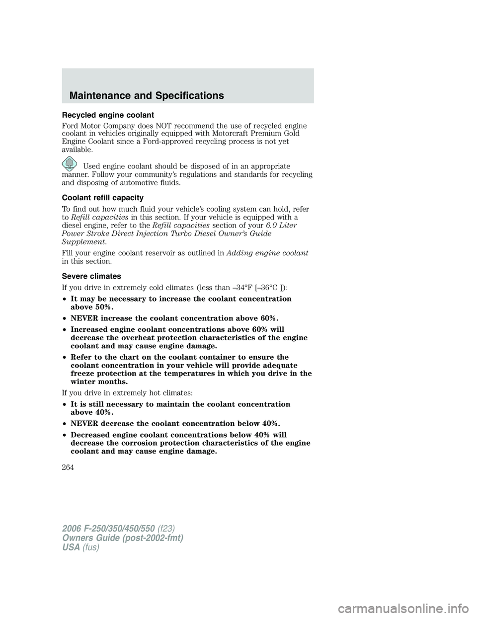 FORD F250 2006 Owners Manual Recycled engine coolant
Ford Motor Company does NOT recommend the use of recycled engine
coolant in vehicles originally equipped with Motorcraft Premium Gold
Engine Coolant since a Ford-approved recyc FORD F250 2006 Owners Manual Recycled engine coolant
Ford Motor Company does NOT recommend the use of recycled engine
coolant in vehicles originally equipped with Motorcraft Premium Gold
Engine Coolant since a Ford-approved recyc
