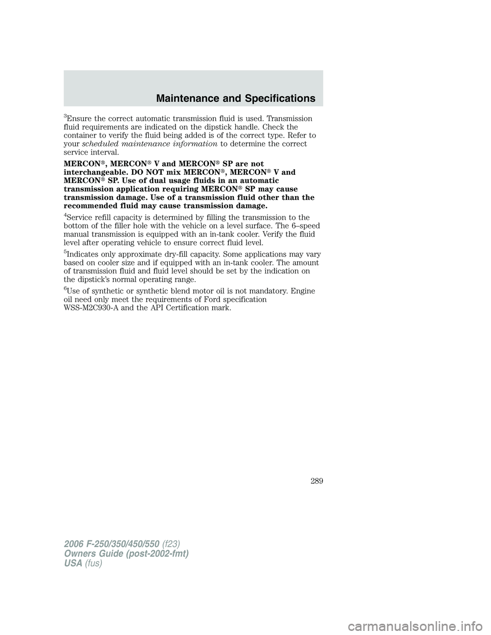 FORD F250 2006 Owners Manual 3Ensure the correct automatic transmission fluid is used. Transmission
fluid requirements are indicated on the dipstick handle. Check the
container to verify the fluid being added is of the correct ty FORD F250 2006 Owners Manual 3Ensure the correct automatic transmission fluid is used. Transmission
fluid requirements are indicated on the dipstick handle. Check the
container to verify the fluid being added is of the correct ty