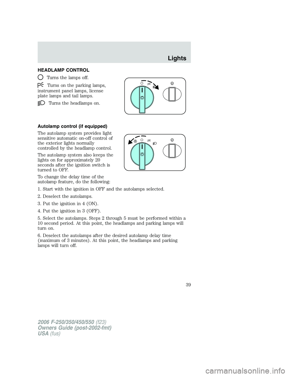 FORD F250 2006 Owners Manual HEADLAMP CONTROL
Turns the lamps off.
Turns on the parking lamps,
instrument panel lamps, license
plate lamps and tail lamps.
Turns the headlamps on.
Autolamp control (if equipped)
The autolamp system FORD F250 2006 Owners Manual HEADLAMP CONTROL
Turns the lamps off.
Turns on the parking lamps,
instrument panel lamps, license
plate lamps and tail lamps.
Turns the headlamps on.
Autolamp control (if equipped)
The autolamp system