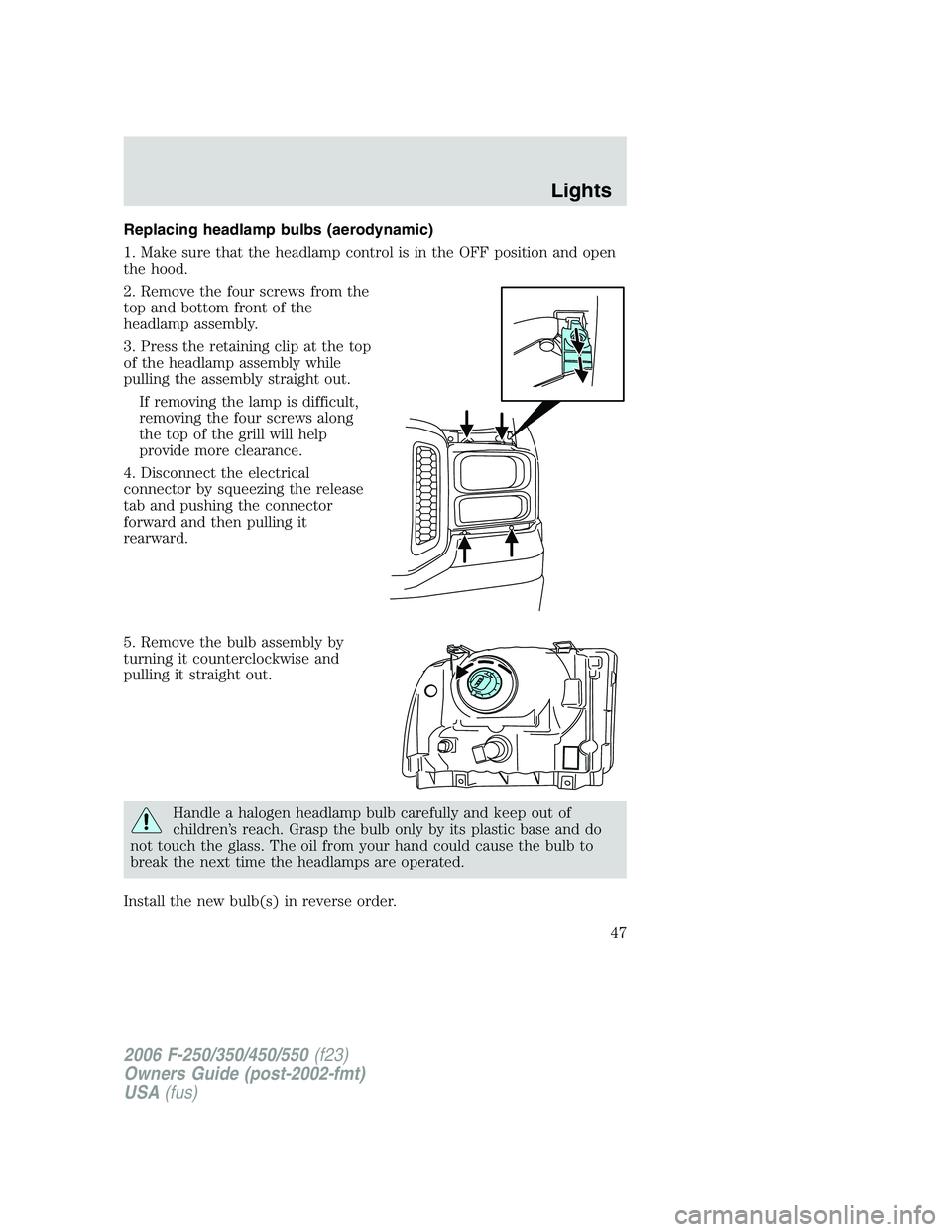 FORD F250 2006 Owners Manual Replacing headlamp bulbs (aerodynamic)
1. Make sure that the headlamp control is in the OFF position and open
the hood.
2. Remove the four screws from the
top and bottom front of the
headlamp assembly FORD F250 2006 Owners Manual Replacing headlamp bulbs (aerodynamic)
1. Make sure that the headlamp control is in the OFF position and open
the hood.
2. Remove the four screws from the
top and bottom front of the
headlamp assembly
