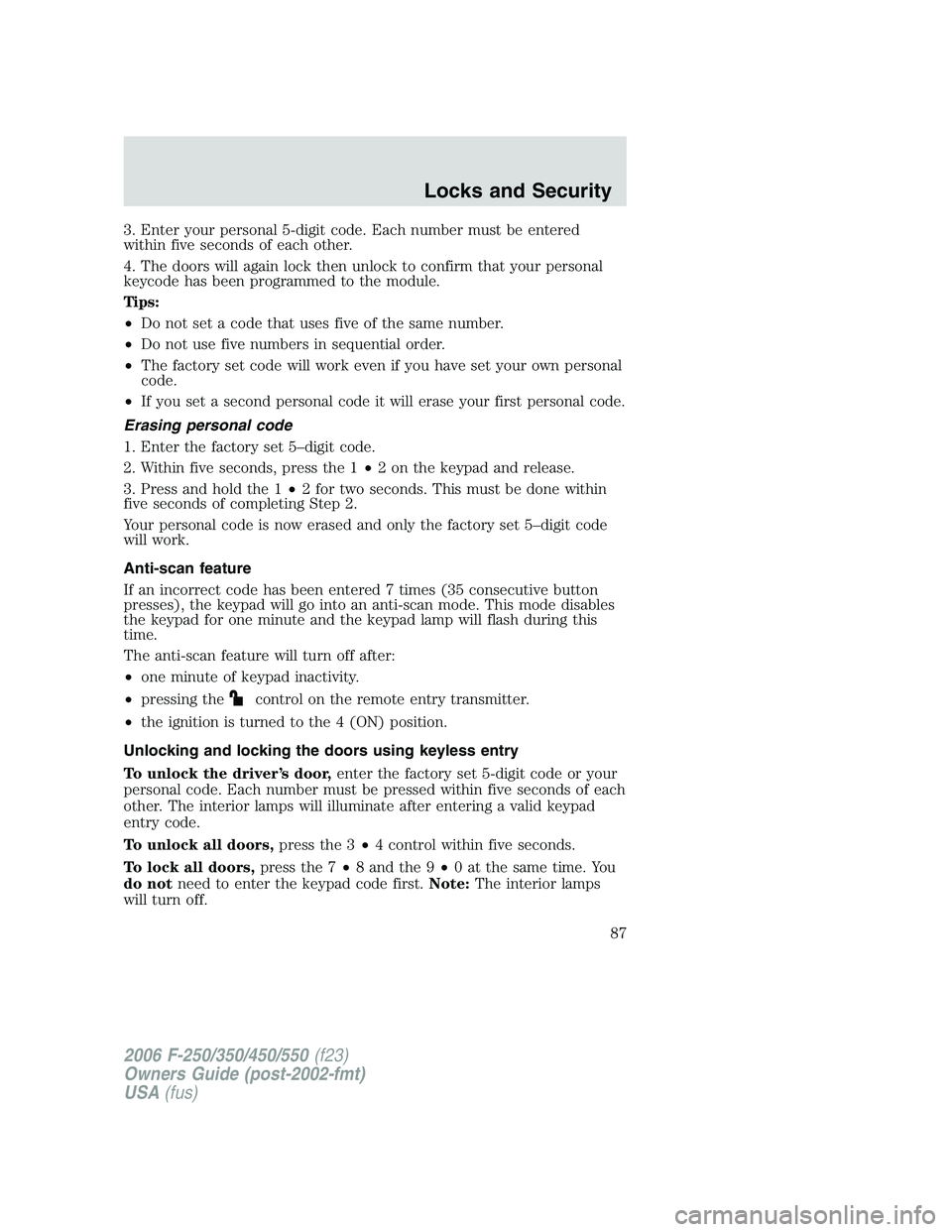 FORD F250 2006 Owners Manual 3. Enter your personal 5-digit code. Each number must be entered
within five seconds of each other.
4. The doors will again lock then unlock to confirm that your personal
keycode has been programmed t FORD F250 2006 Owners Manual 3. Enter your personal 5-digit code. Each number must be entered
within five seconds of each other.
4. The doors will again lock then unlock to confirm that your personal
keycode has been programmed t