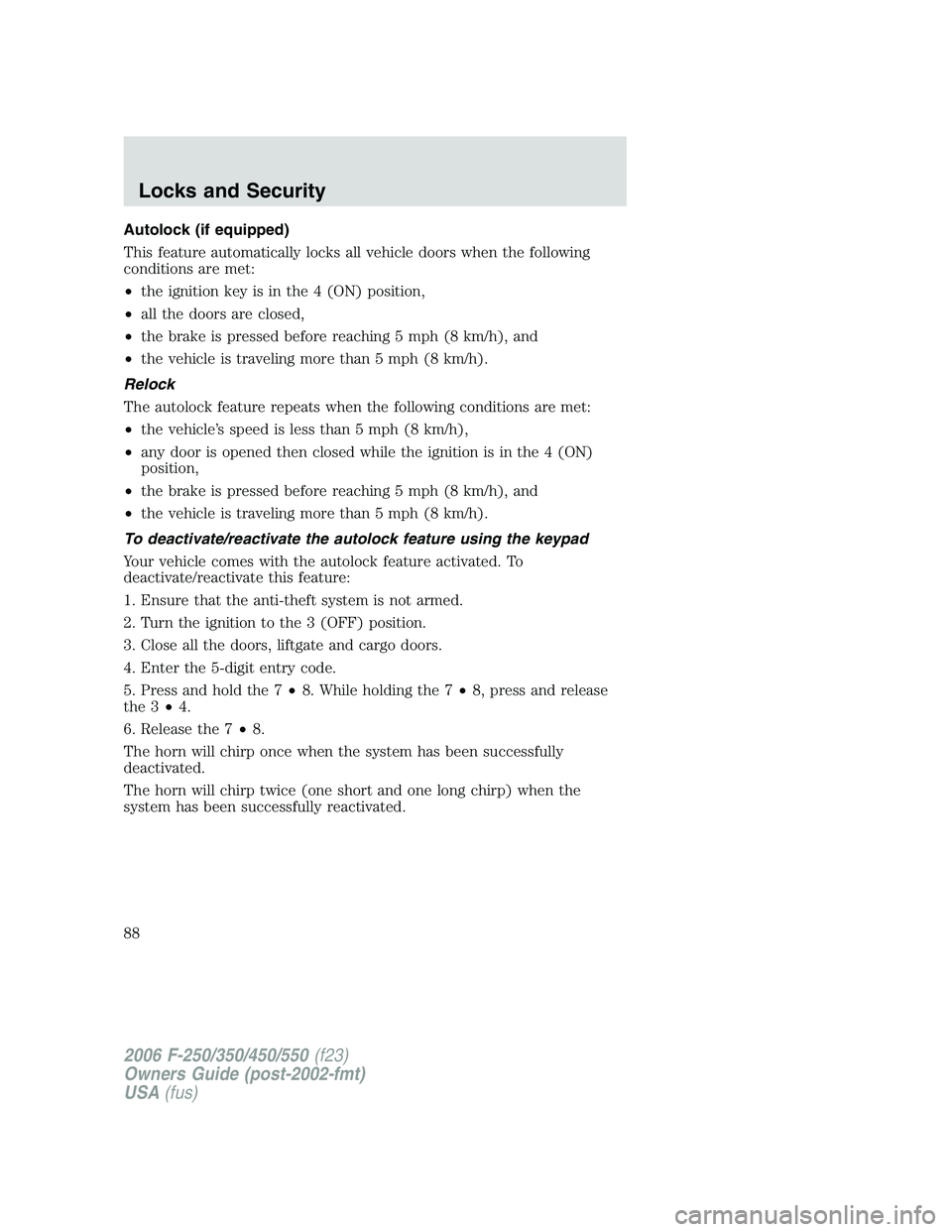 FORD F250 2006 Owners Manual Autolock (if equipped)
This feature automatically locks all vehicle doors when the following
conditions are met:
•the ignition key is in the 4 (ON) position,
•all the doors are closed,
•the brak FORD F250 2006 Owners Manual Autolock (if equipped)
This feature automatically locks all vehicle doors when the following
conditions are met:
•the ignition key is in the 4 (ON) position,
•all the doors are closed,
•the brak