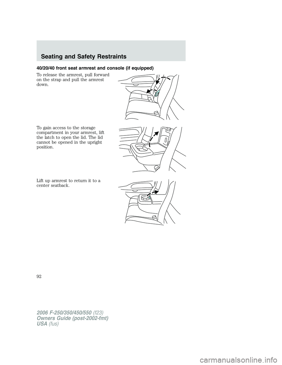 FORD F250 2006  Owners Manual 40/20/40 front seat armrest and console (if equipped)
To release the armrest, pull forward
on the strap and pull the armrest
down.
To gain access to the storage
compartment in your armrest, lift
the l