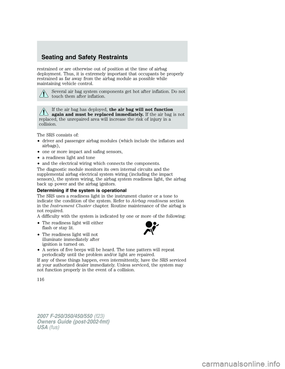 FORD F250 2007  Owners Manual restrained or are otherwise out of position at the time of airbag
deployment. Thus, it is extremely important that occupants be properly
restrained as far away from the airbag module as possible while