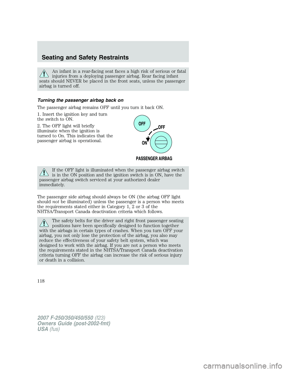 FORD F250 2007  Owners Manual An infant in a rear-facing seat faces a high risk of serious or fatal
injuries from a deploying passenger airbag. Rear facing infant
seats should NEVER be placed in the front seats, unless the passeng