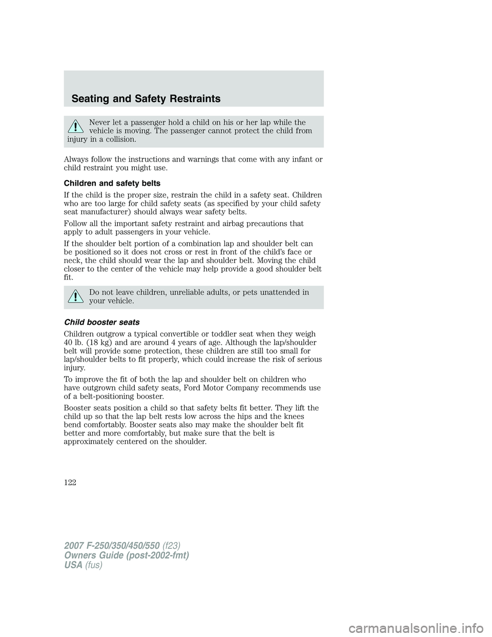 FORD F250 2007  Owners Manual Never let a passenger hold a child on his or her lap while the
vehicle is moving. The passenger cannot protect the child from
injury in a collision.
Always follow the instructions and warnings that co