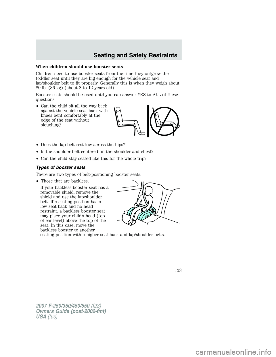 FORD F250 2007  Owners Manual When children should use booster seats
Children need to use booster seats from the time they outgrow the
toddler seat until they are big enough for the vehicle seat and
lap/shoulder belt to fit proper