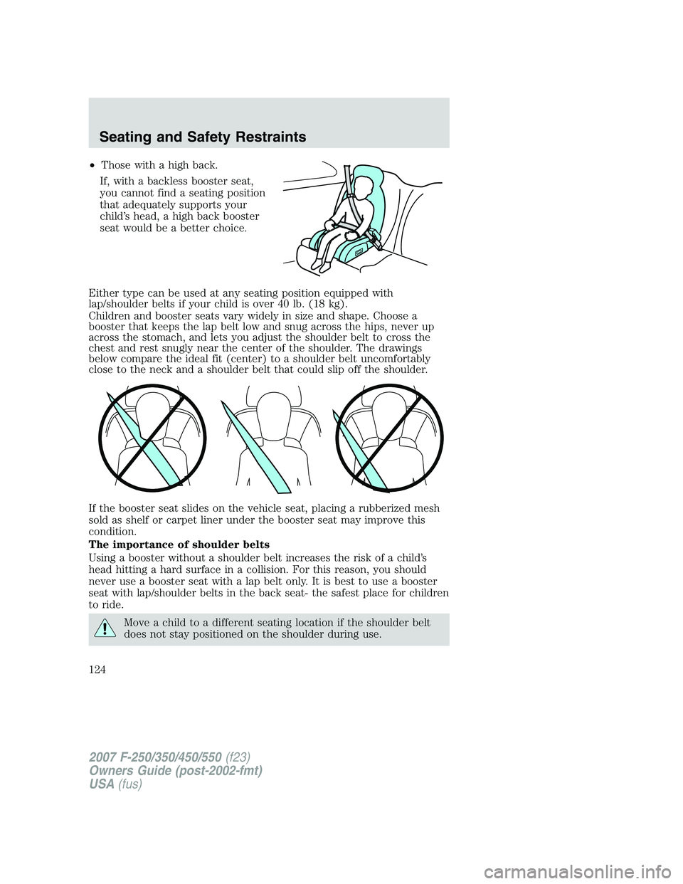 FORD F250 2007  Owners Manual •Those with a high back.
If, with a backless booster seat,
you cannot find a seating position
that adequately supports your
child’s head, a high back booster
seat would be a better choice.
Either 