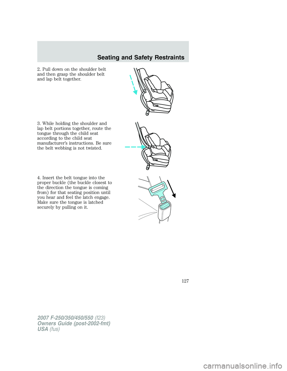 FORD F250 2007  Owners Manual 2. Pull down on the shoulder belt
and then grasp the shoulder belt
and lap belt together.
3. While holding the shoulder and
lap belt portions together, route the
tongue through the child seat
accordin