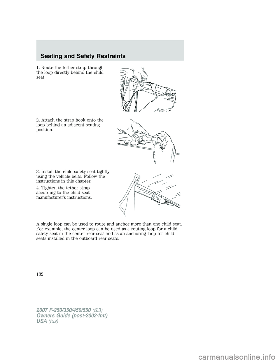 FORD F250 2007  Owners Manual 1. Route the tether strap through
the loop directly behind the child
seat.
2. Attach the strap hook onto the
loop behind an adjacent seating
position.
3. Install the child safety seat tightly
using th
