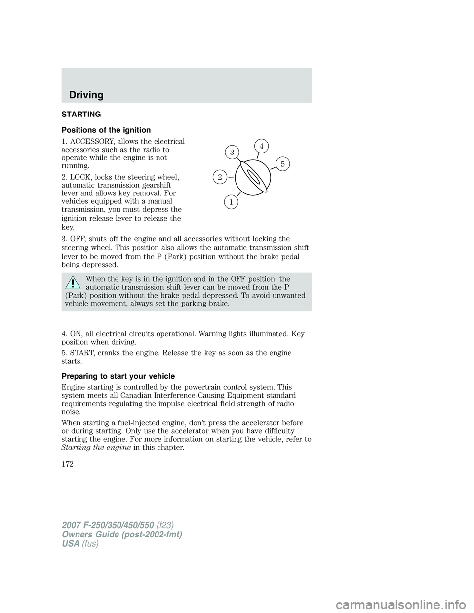 FORD F250 2007  Owners Manual STARTING
Positions of the ignition
1. ACCESSORY, allows the electrical
accessories such as the radio to
operate while the engine is not
running.
2. LOCK, locks the steering wheel,
automatic transmissi