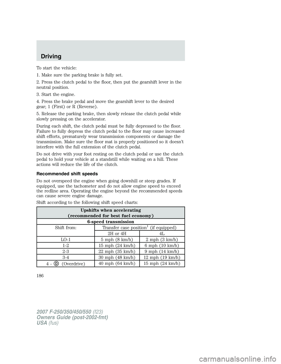 FORD F250 2007  Owners Manual To start the vehicle:
1. Make sure the parking brake is fully set.
2. Press the clutch pedal to the floor, then put the gearshift lever in the
neutral position.
3. Start the engine.
4. Press the brake