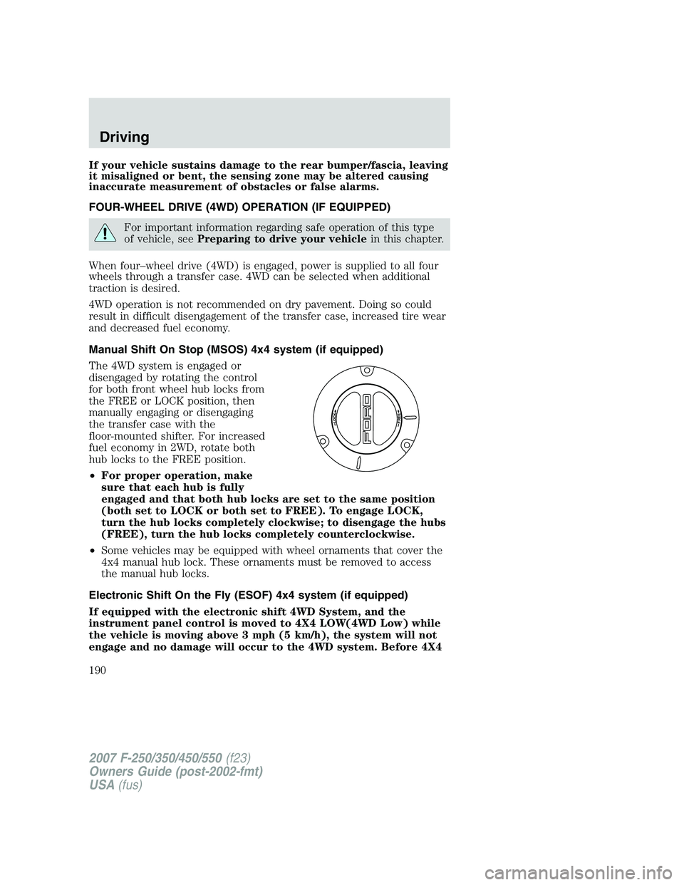FORD F250 2007  Owners Manual If your vehicle sustains damage to the rear bumper/fascia, leaving
it misaligned or bent, the sensing zone may be altered causing
inaccurate measurement of obstacles or false alarms.
FOUR-WHEEL DRIVE 
