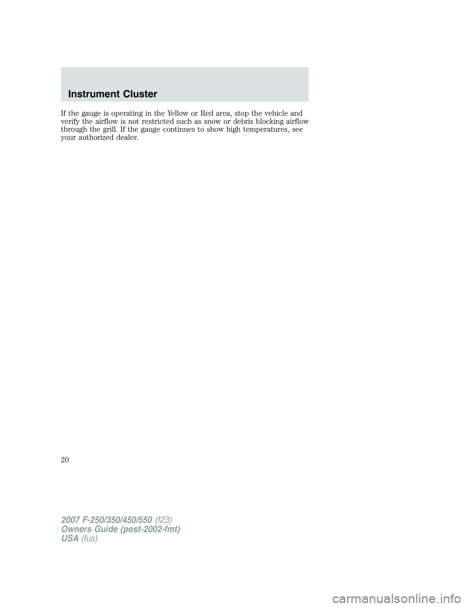 FORD F250 2007  Owners Manual If the gauge is operating in the Yellow or Red area, stop the vehicle and
verify the airflow is not restricted such as snow or debris blocking airflow
through the grill. If the gauge continues to show