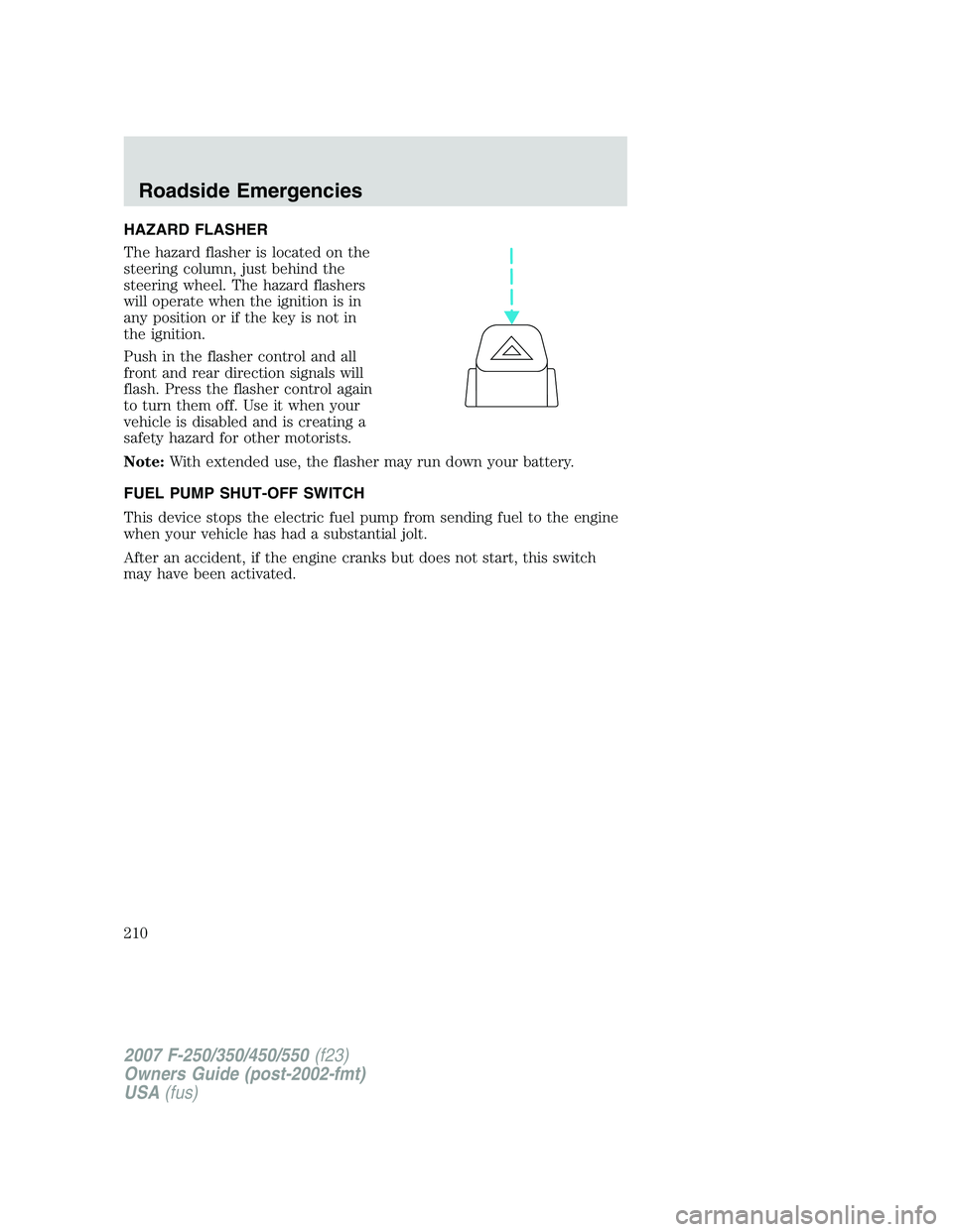 FORD F250 2007  Owners Manual HAZARD FLASHER
The hazard flasher is located on the
steering column, just behind the
steering wheel. The hazard flashers
will operate when the ignition is in
any position or if the key is not in
the i