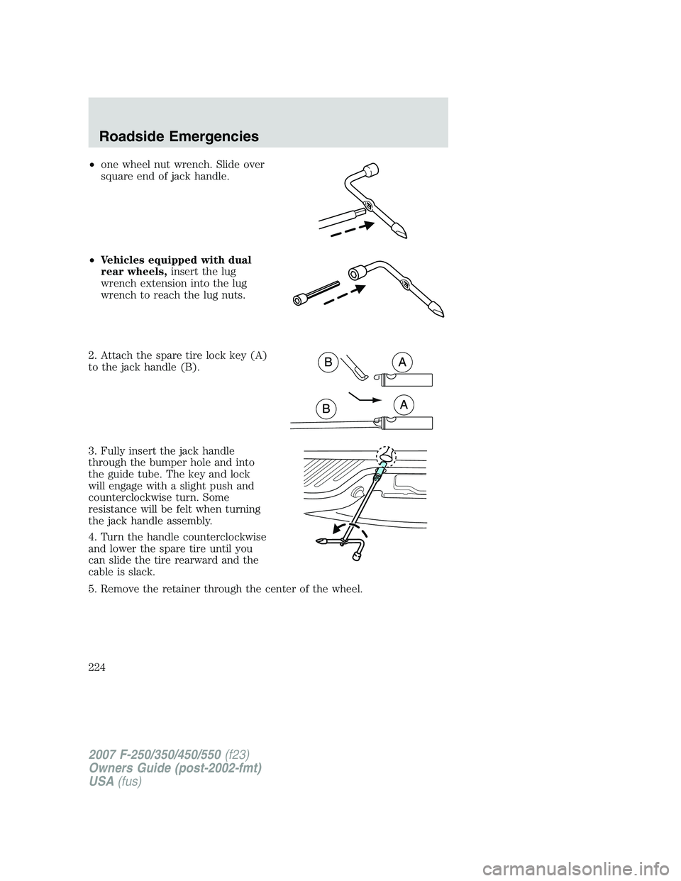 FORD F250 2007  Owners Manual •one wheel nut wrench. Slide over
square end of jack handle.
•Vehicles equipped with dual
rear wheels,insert the lug
wrench extension into the lug
wrench to reach the lug nuts.
2. Attach the spare