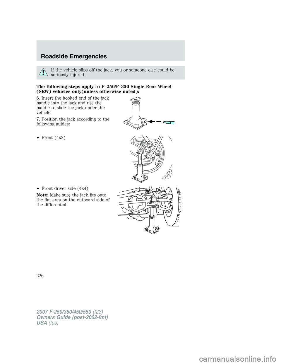 FORD F250 2007  Owners Manual If the vehicle slips off the jack, you or someone else could be
seriously injured.
The following steps apply to F–250/F–350 Single Rear Wheel
(SRW) vehicles only(unless otherwise noted):
6. Insert