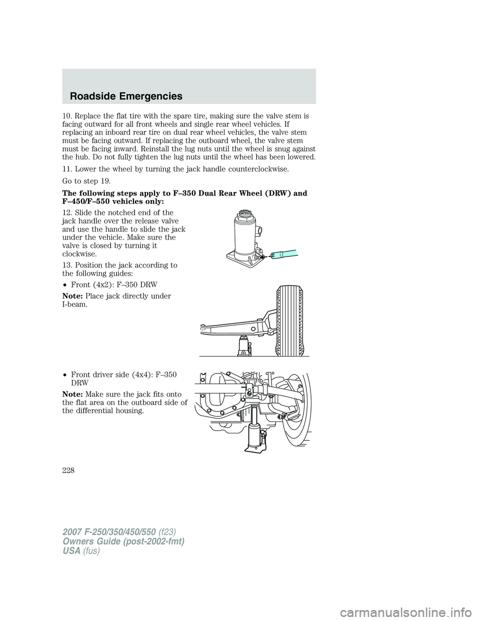 FORD F250 2007  Owners Manual 10. Replace the flat tire with the spare tire, making sure the valve stem is
facing outward for all front wheels and single rear wheel vehicles. If
replacing an inboard rear tire on dual rear wheel ve