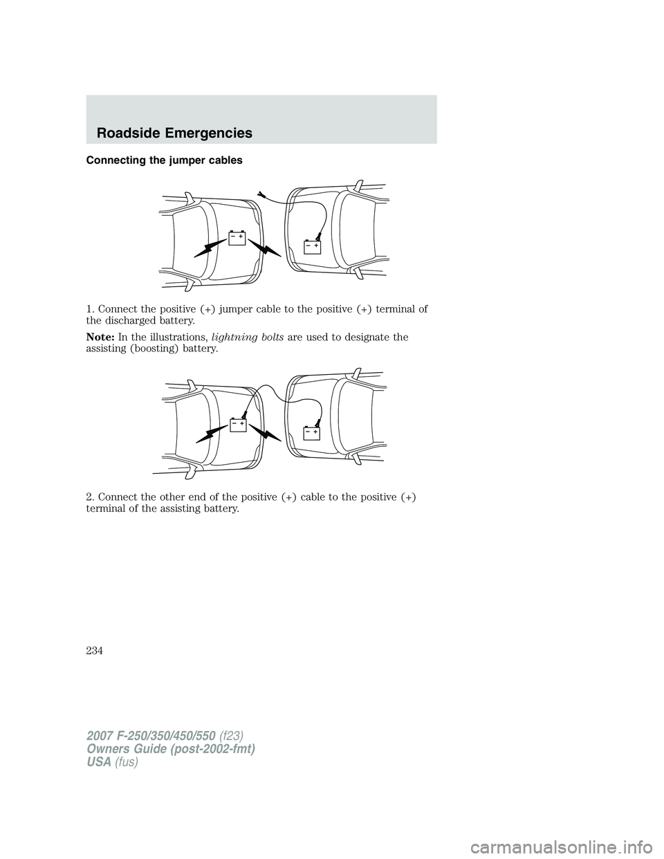 FORD F250 2007  Owners Manual Connecting the jumper cables
1. Connect the positive (+) jumper cable to the positive (+) terminal of
the discharged battery.
Note:In the illustrations,lightning boltsare used to designate the
assisti