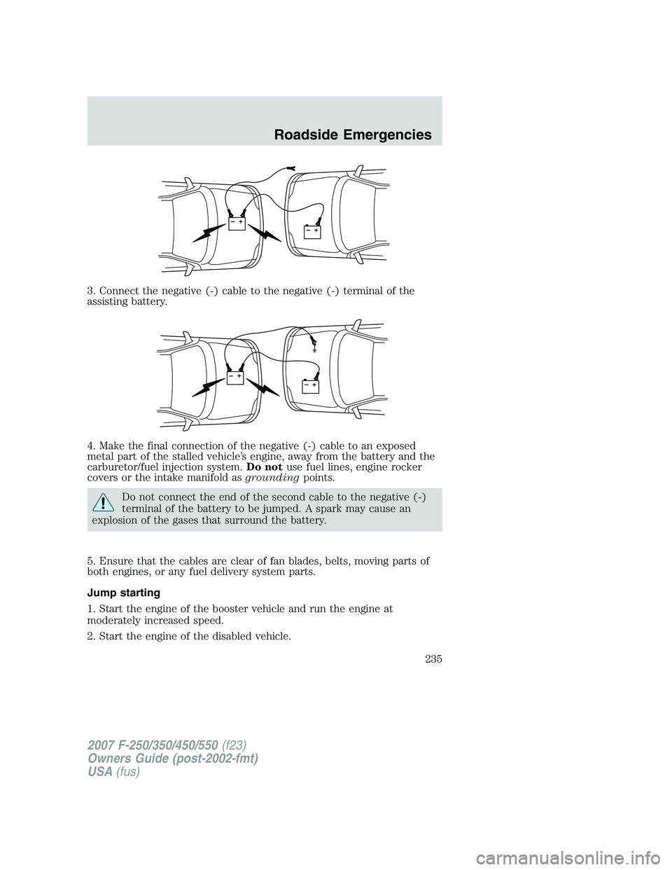 FORD F250 2007  Owners Manual 3. Connect the negative (-) cable to the negative (-) terminal of the
assisting battery.
4. Make the final connection of the negative (-) cable to an exposed
metal part of the stalled vehicle’s engi