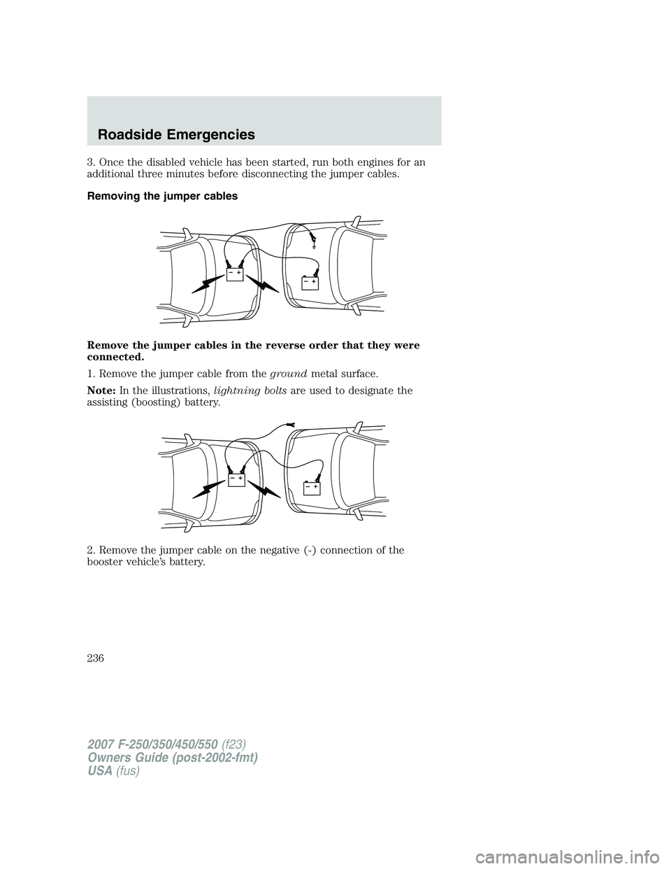 FORD F250 2007  Owners Manual 3. Once the disabled vehicle has been started, run both engines for an
additional three minutes before disconnecting the jumper cables.
Removing the jumper cables
Remove the jumper cables in the rever