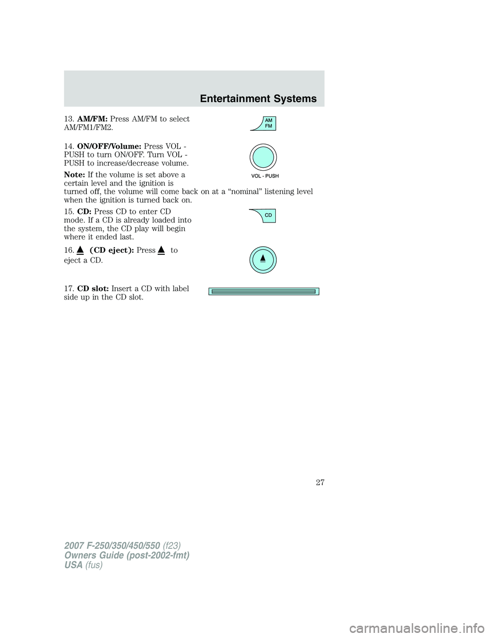FORD F250 2007  Owners Manual 13.AM/FM:Press AM/FM to select
AM/FM1/FM2.
14.ON/OFF/Volume:Press VOL -
PUSH to turn ON/OFF. Turn VOL -
PUSH to increase/decrease volume.
Note:If the volume is set above a
certain level and the igniti