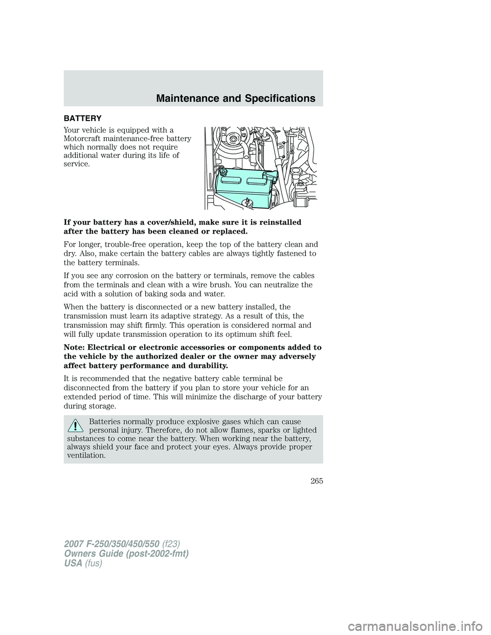 FORD F250 2007  Owners Manual BATTERY
Your vehicle is equipped with a
Motorcraft maintenance-free battery
which normally does not require
additional water during its life of
service.
If your battery has a cover/shield, make sure i