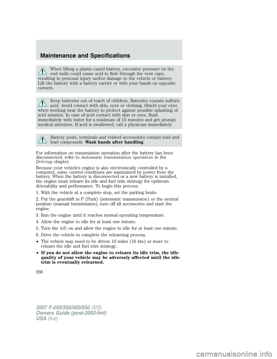 FORD F250 2007  Owners Manual When lifting a plastic-cased battery, excessive pressure on the
end walls could cause acid to flow through the vent caps,
resulting in personal injury and/or damage to the vehicle or battery.
Lift the