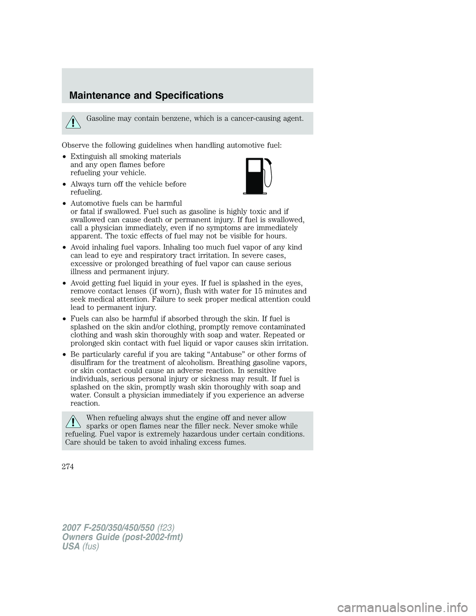 FORD F250 2007  Owners Manual Gasoline may contain benzene, which is a cancer-causing agent.
Observe the following guidelines when handling automotive fuel:
•Extinguish all smoking materials
and any open flames before
refueling 