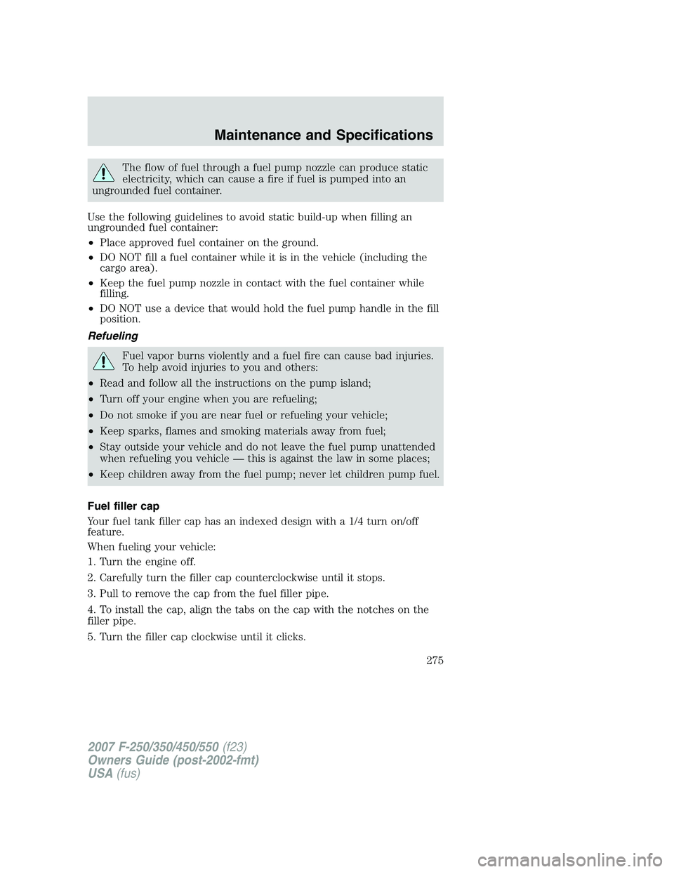 FORD F250 2007  Owners Manual The flow of fuel through a fuel pump nozzle can produce static
electricity, which can cause a fire if fuel is pumped into an
ungrounded fuel container.
Use the following guidelines to avoid static bui