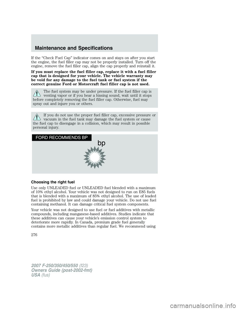FORD F250 2007  Owners Manual If the “Check Fuel Cap” indicator comes on and stays on after you start
the engine, the fuel filler cap may not be properly installed. Turn off the
engine, remove the fuel filler cap, align the ca