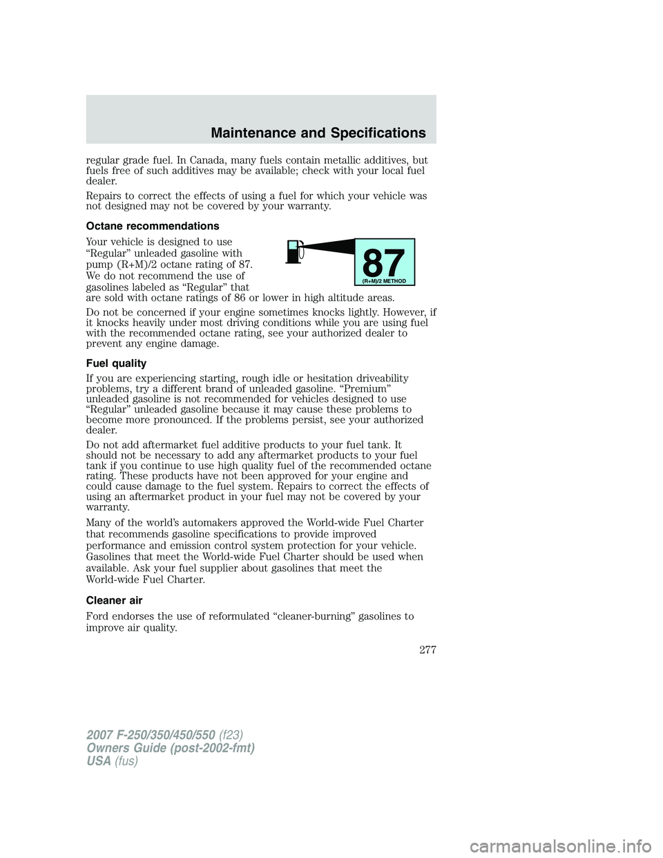 FORD F250 2007  Owners Manual regular grade fuel. In Canada, many fuels contain metallic additives, but
fuels free of such additives may be available; check with your local fuel
dealer.
Repairs to correct the effects of using a fu