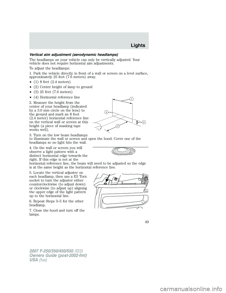 FORD F250 2007 Owners Manual Vertical aim adjustment (aerodynamic headlamps)
The headlamps on your vehicle can only be vertically adjusted. Your
vehicle does not require horizontal aim adjustments.
To adjust the headlamps:
1. Par FORD F250 2007 Owners Manual Vertical aim adjustment (aerodynamic headlamps)
The headlamps on your vehicle can only be vertically adjusted. Your
vehicle does not require horizontal aim adjustments.
To adjust the headlamps:
1. Par