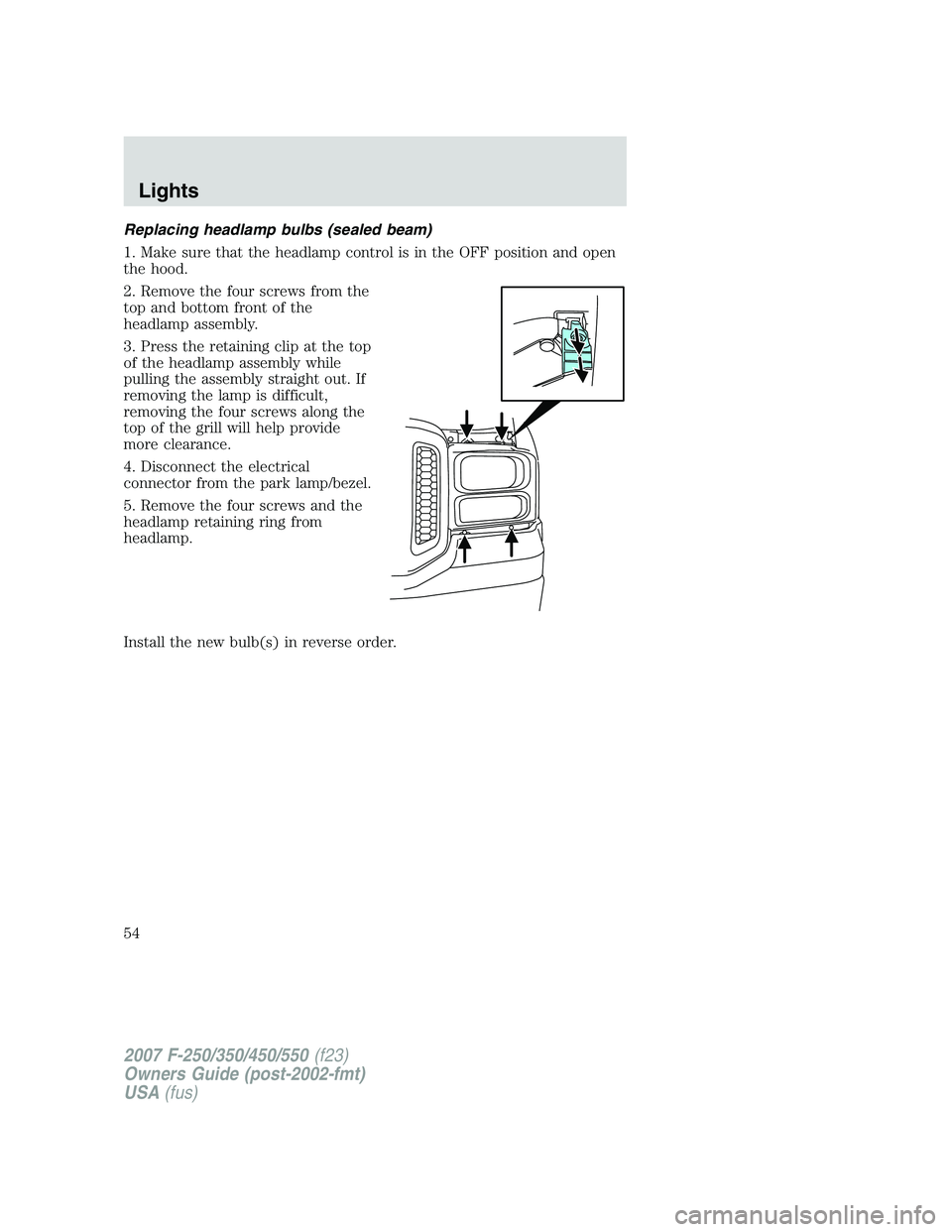 FORD F250 2007  Owners Manual Replacing headlamp bulbs (sealed beam)
1. Make sure that the headlamp control is in the OFF position and open
the hood.
2. Remove the four screws from the
top and bottom front of the
headlamp assembly