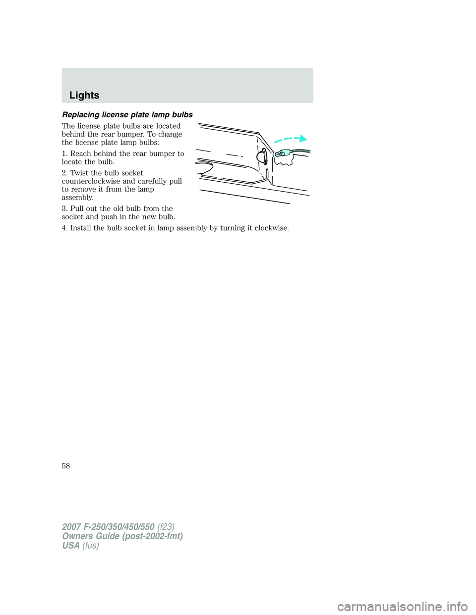 FORD F250 2007  Owners Manual Replacing license plate lamp bulbs
The license plate bulbs are located
behind the rear bumper. To change
the license plate lamp bulbs:
1. Reach behind the rear bumper to
locate the bulb.
2. Twist the 