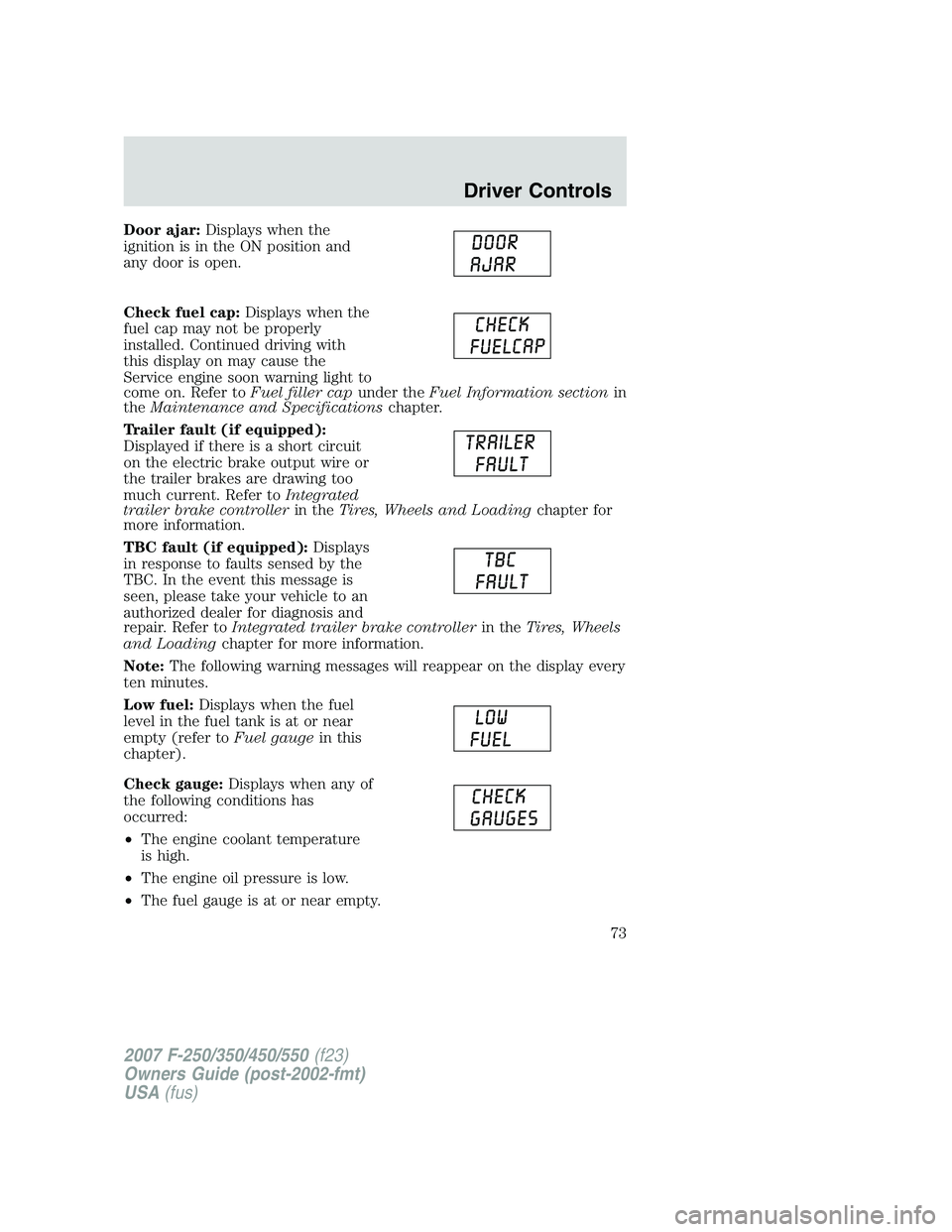 FORD F250 2007  Owners Manual Door ajar:Displays when the
ignition is in the ON position and
any door is open.
Check fuel cap:Displays when the
fuel cap may not be properly
installed. Continued driving with
this display on may cau