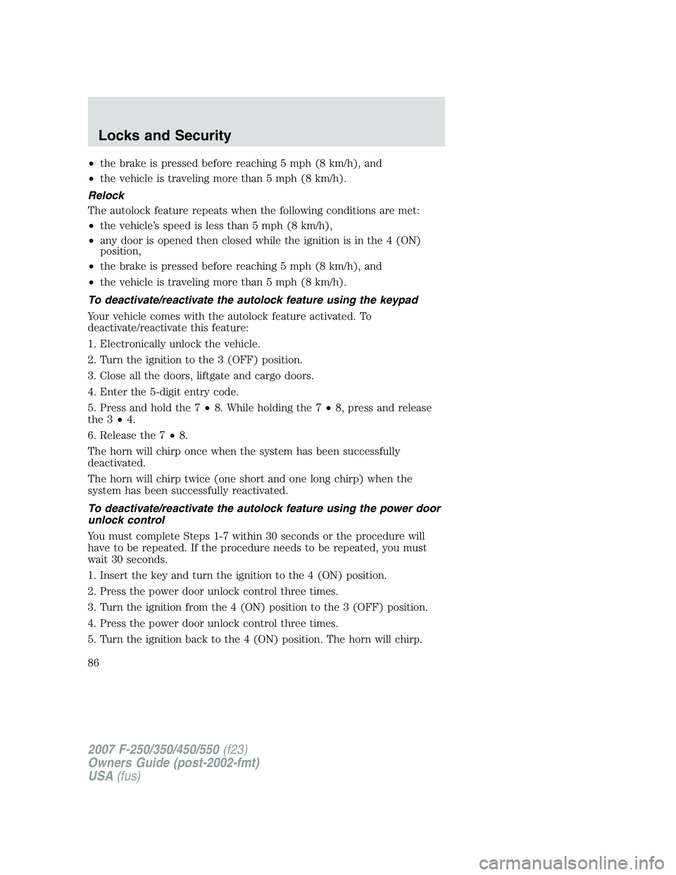 FORD F250 2007  Owners Manual •the brake is pressed before reaching 5 mph (8 km/h), and
•the vehicle is traveling more than 5 mph (8 km/h).
Relock
The autolock feature repeats when the following conditions are met:
•the vehi