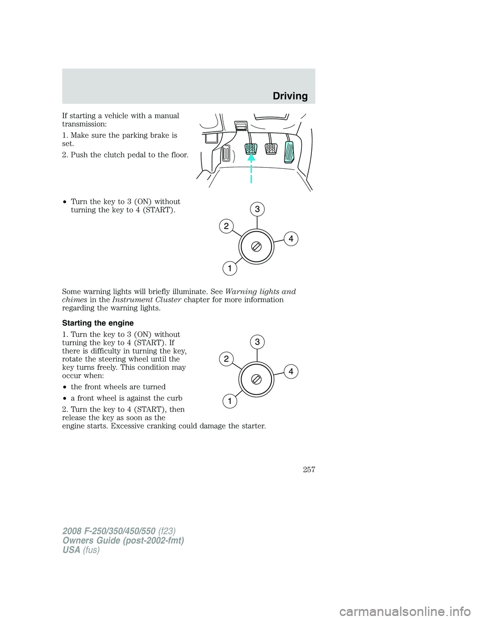FORD F250 2008  Owners Manual If starting a vehicle with a manual
transmission:
1. Make sure the parking brake is
set.
2. Push the clutch pedal to the floor.
•Turn the key to 3 (ON) without
turning the key to 4 (START).
Some war