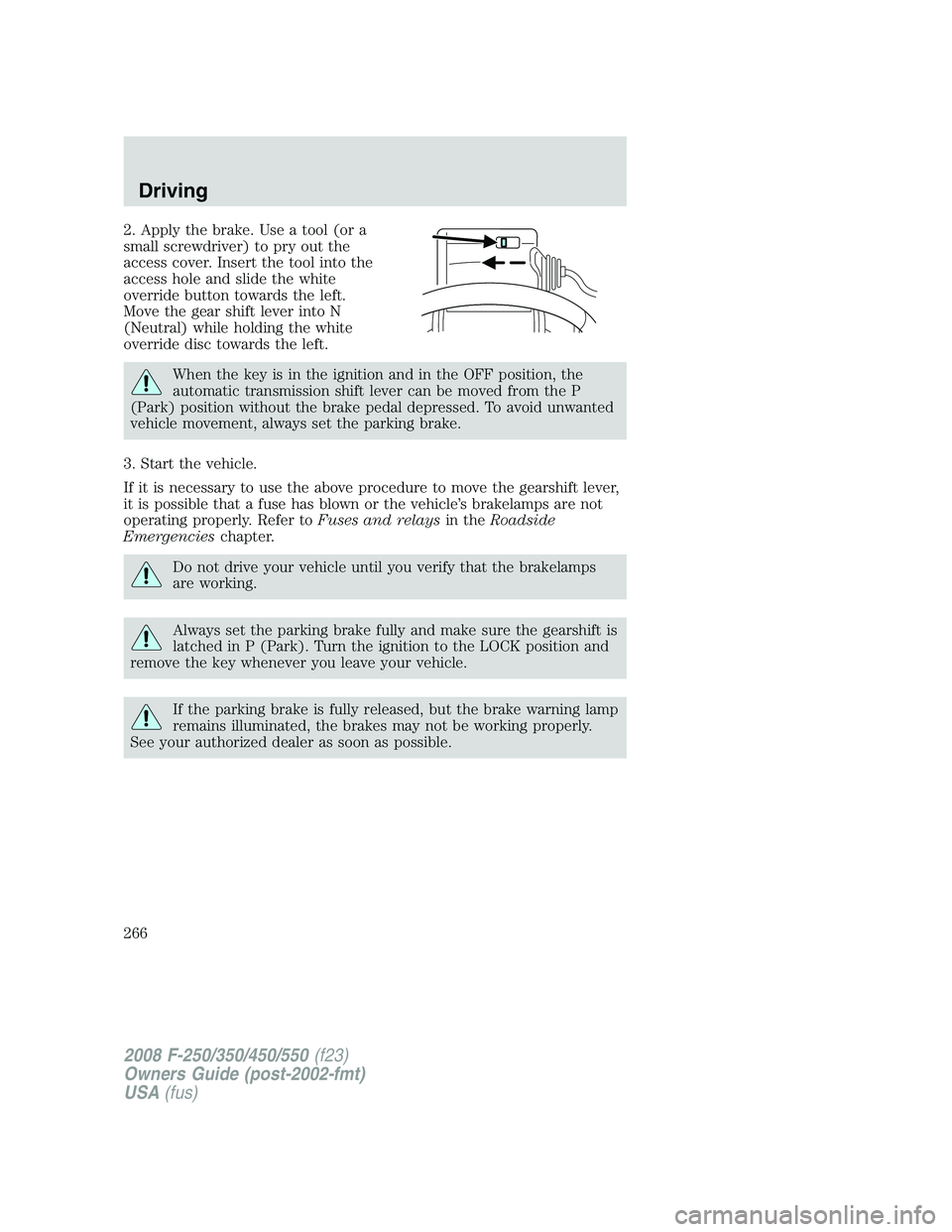 FORD F250 2008  Owners Manual 2. Apply the brake. Use a tool (or a
small screwdriver) to pry out the
access cover. Insert the tool into the
access hole and slide the white
override button towards the left.
Move the gear shift leve