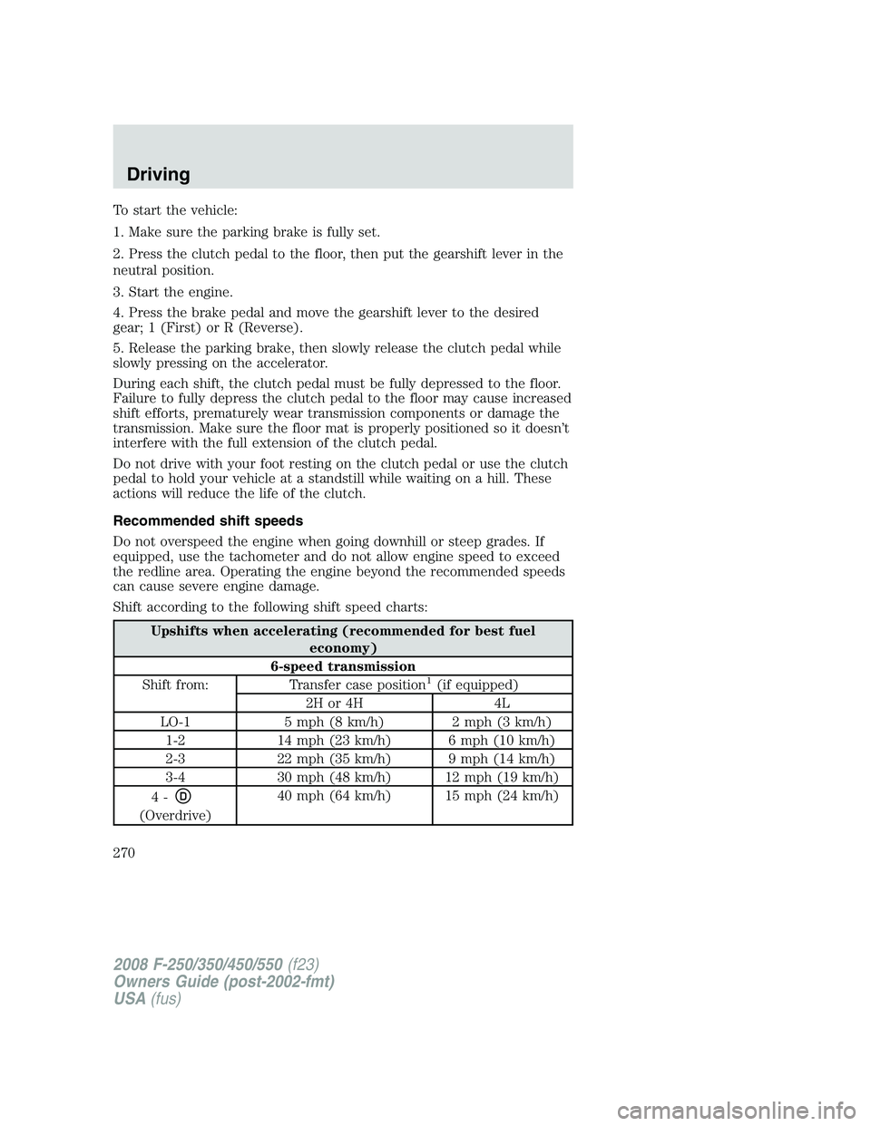 FORD F250 2008  Owners Manual To start the vehicle:
1. Make sure the parking brake is fully set.
2. Press the clutch pedal to the floor, then put the gearshift lever in the
neutral position.
3. Start the engine.
4. Press the brake