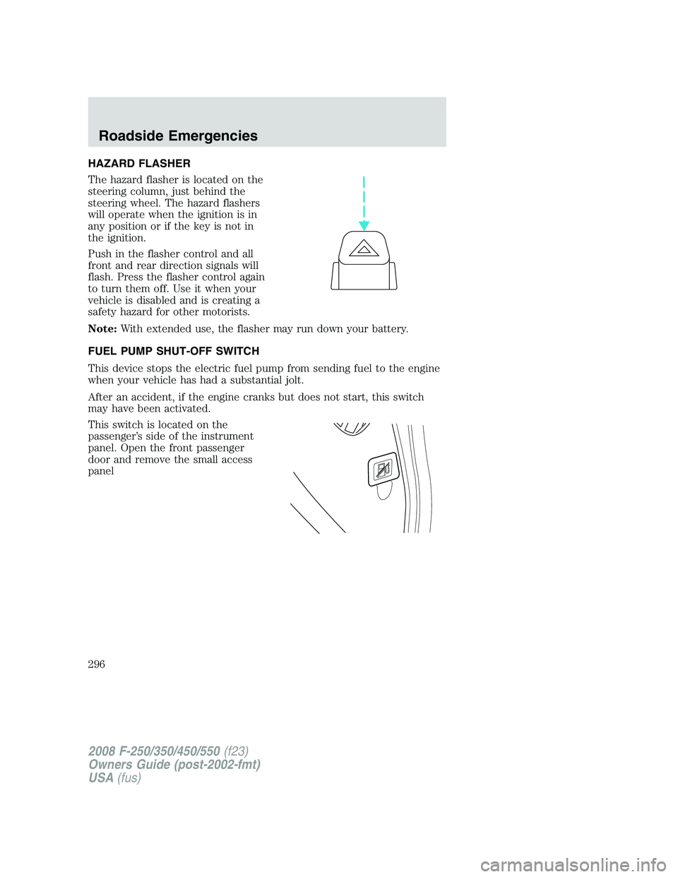 FORD F250 2008  Owners Manual HAZARD FLASHER
The hazard flasher is located on the
steering column, just behind the
steering wheel. The hazard flashers
will operate when the ignition is in
any position or if the key is not in
the i