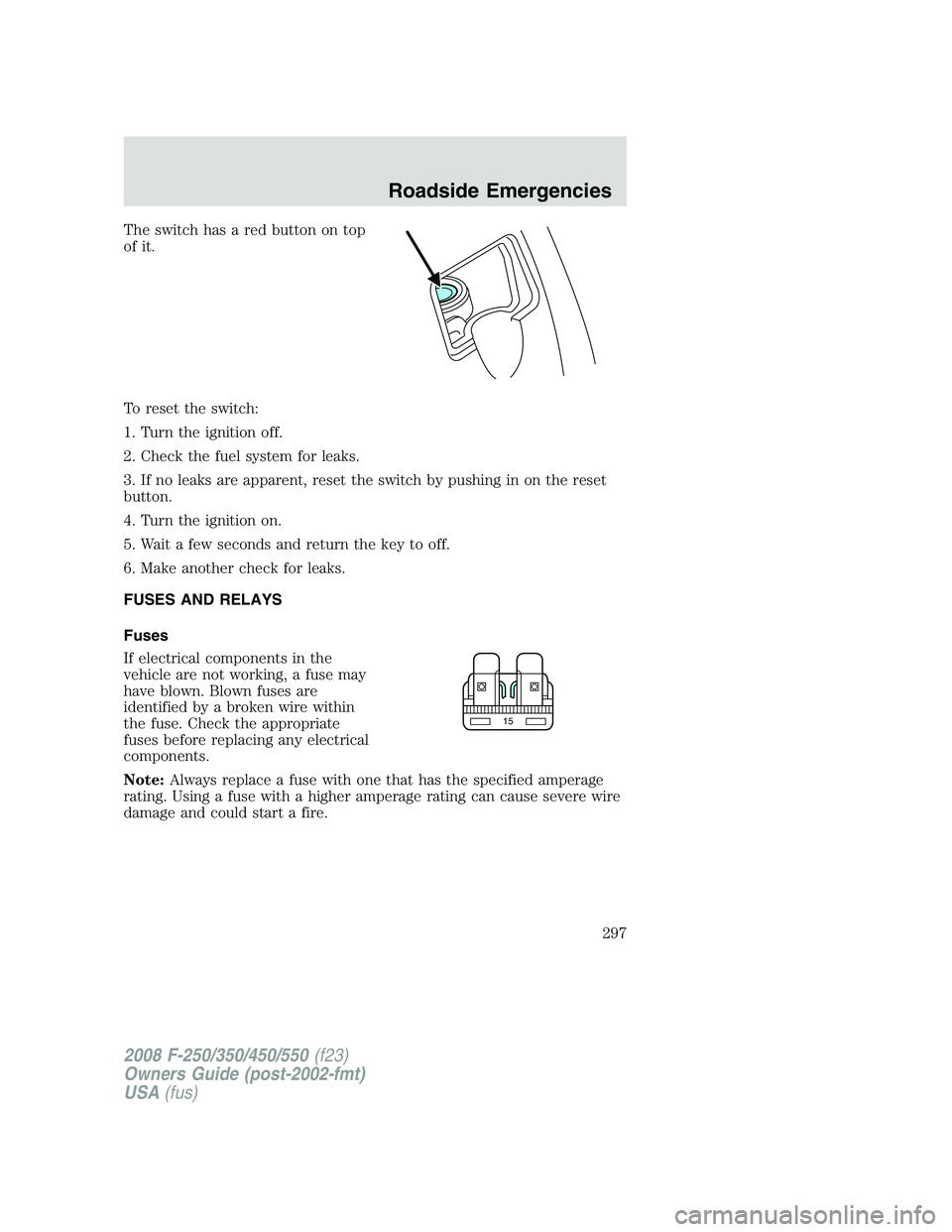 FORD F250 2008  Owners Manual The switch has a red button on top
of it.
To reset the switch:
1. Turn the ignition off.
2. Check the fuel system for leaks.
3. If no leaks are apparent, reset the switch by pushing in on the reset
bu