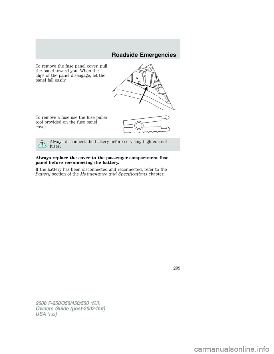FORD F250 2008  Owners Manual To remove the fuse panel cover, pull
the panel toward you. When the
clips of the panel disengage, let the
panel fall easily.
To remove a fuse use the fuse puller
tool provided on the fuse panel
cover.